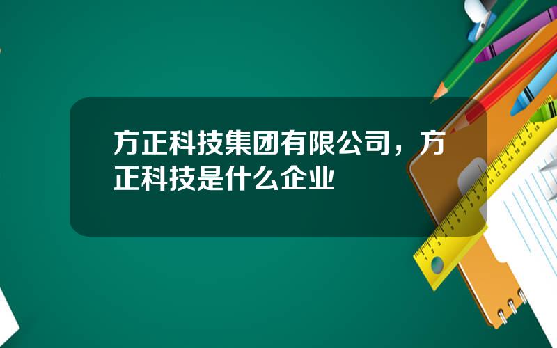 方正科技集团有限公司，方正科技是什么企业