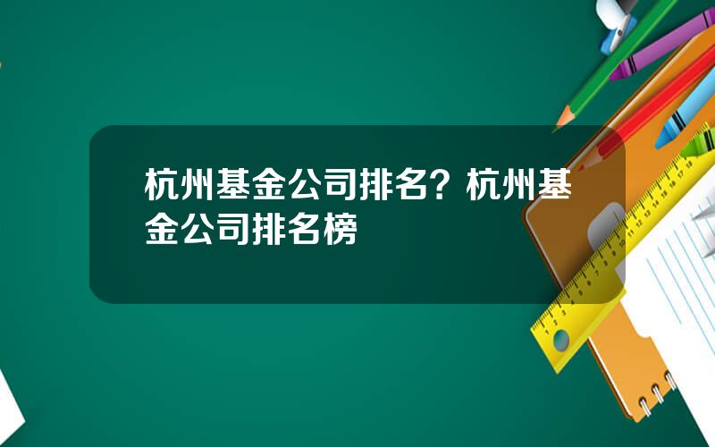 杭州基金公司排名？杭州基金公司排名榜