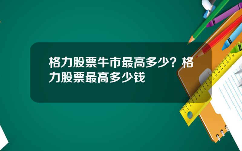 格力股票牛市最高多少？格力股票最高多少钱
