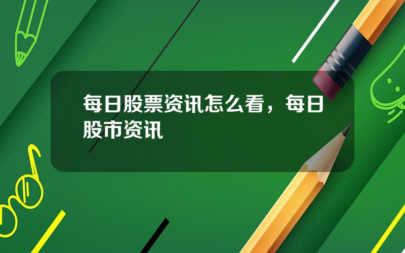 每日股票资讯怎么看，每日股市资讯