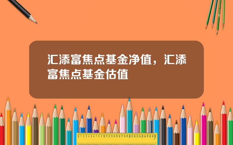 汇添富焦点基金净值，汇添富焦点基金估值