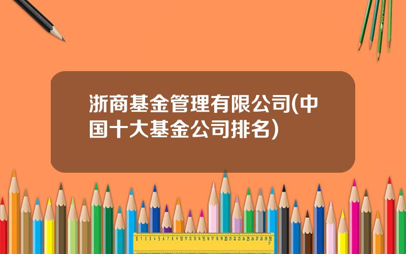 浙商基金管理有限公司(中国十大基金公司排名)