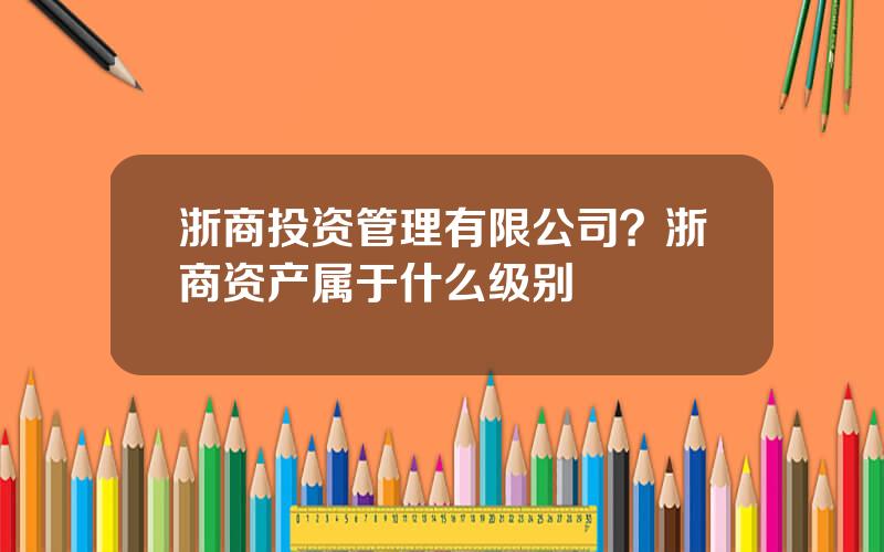 浙商投资管理有限公司？浙商资产属于什么级别