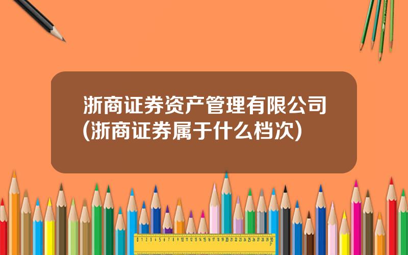 浙商证券资产管理有限公司(浙商证券属于什么档次)