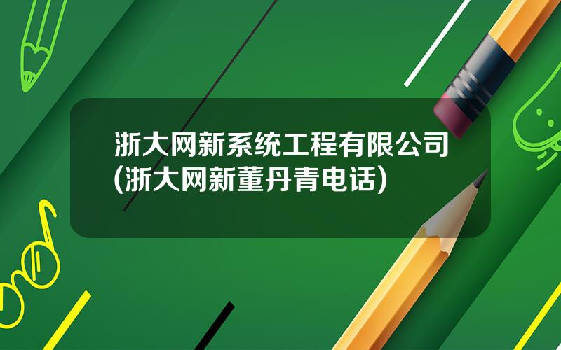 浙大网新系统工程有限公司(浙大网新董丹青电话)
