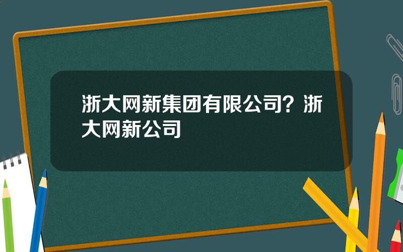 浙大网新集团有限公司？浙大网新公司