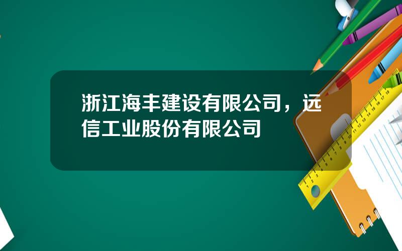 浙江海丰建设有限公司，远信工业股份有限公司