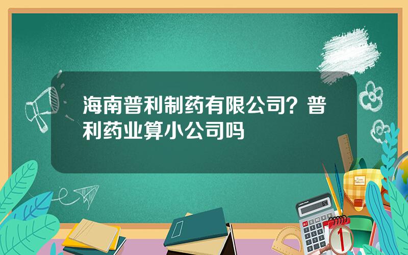 海南普利制药有限公司？普利药业算小公司吗
