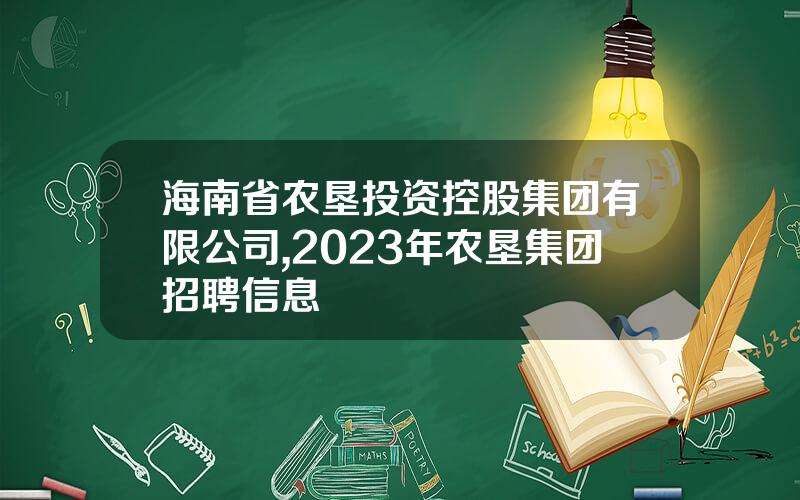 海南省农垦投资控股集团有限公司,2023年农垦集团招聘信息