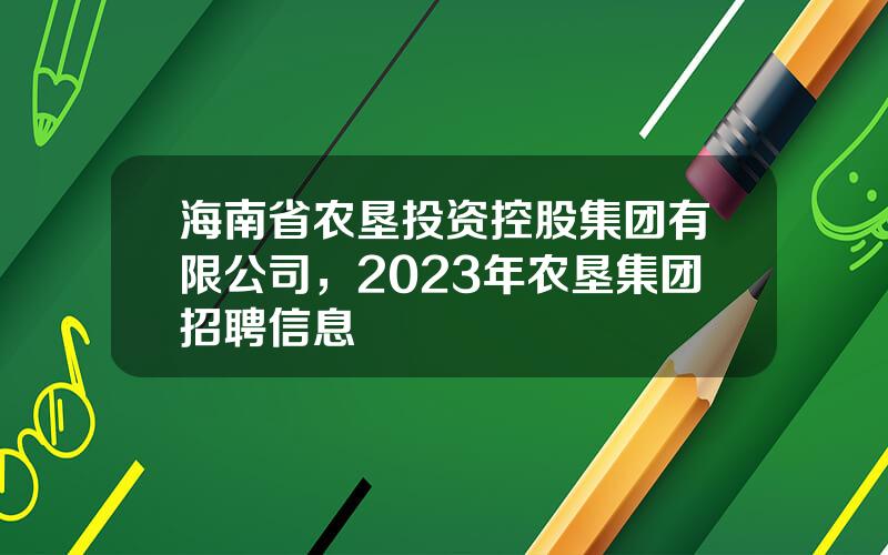 海南省农垦投资控股集团有限公司，2023年农垦集团招聘信息