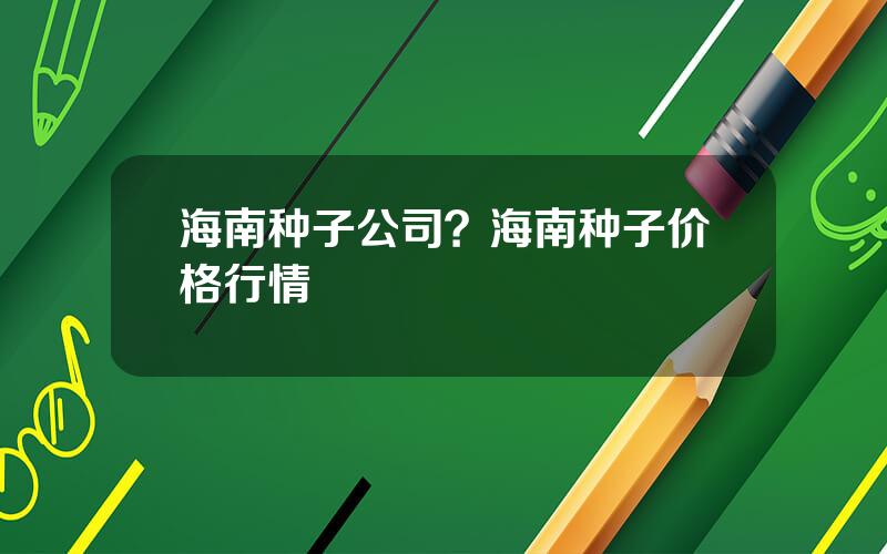 海南种子公司？海南种子价格行情