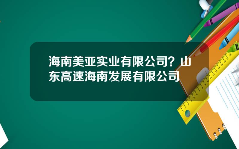 海南美亚实业有限公司？山东高速海南发展有限公司