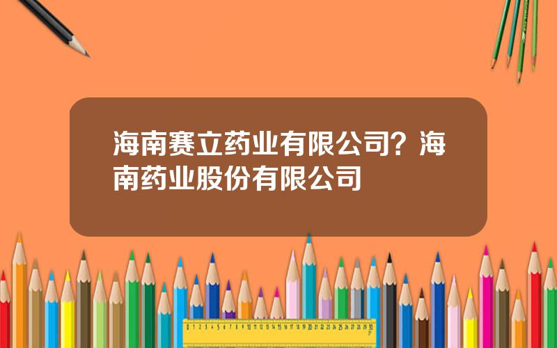 海南赛立药业有限公司？海南药业股份有限公司