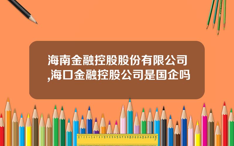 海南金融控股股份有限公司,海口金融控股公司是国企吗