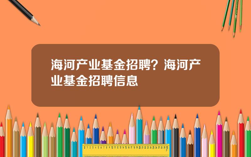 海河产业基金招聘？海河产业基金招聘信息