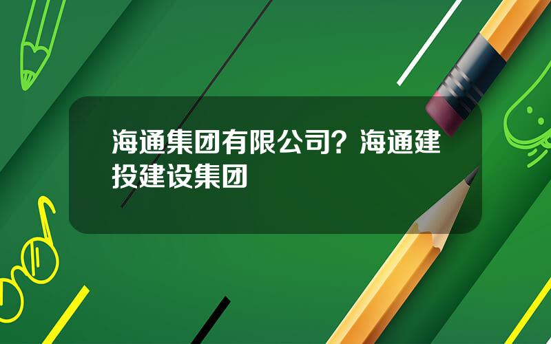 海通集团有限公司？海通建投建设集团