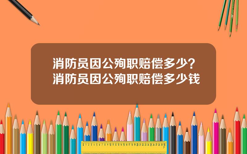 消防员因公殉职赔偿多少？消防员因公殉职赔偿多少钱