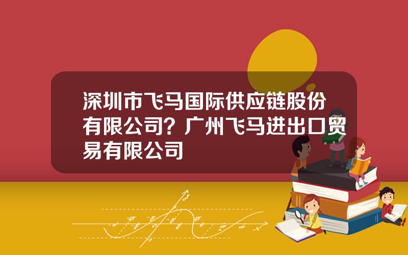深圳市飞马国际供应链股份有限公司？广州飞马进出口贸易有限公司