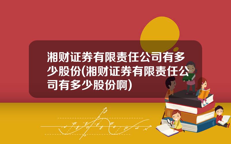 湘财证券有限责任公司有多少股份(湘财证券有限责任公司有多少股份啊)