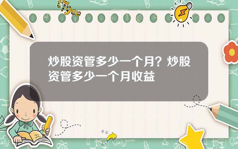 炒股资管多少一个月？炒股资管多少一个月收益