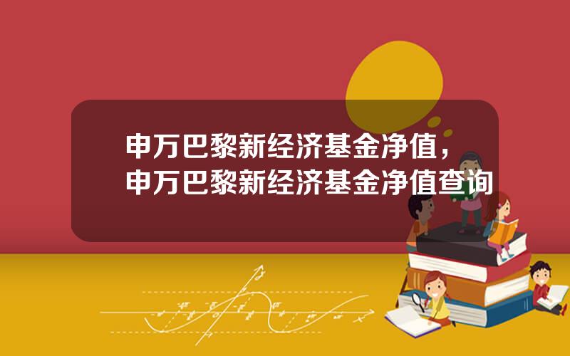 申万巴黎新经济基金净值，申万巴黎新经济基金净值查询
