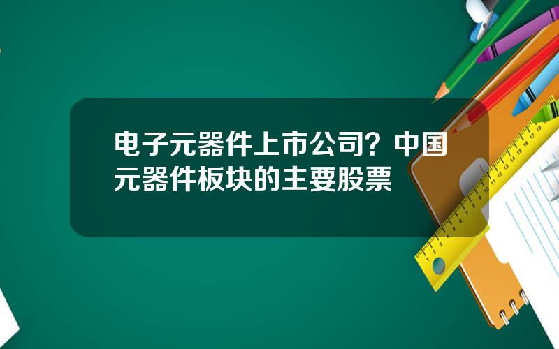 电子元器件上市公司？中国元器件板块的主要股票