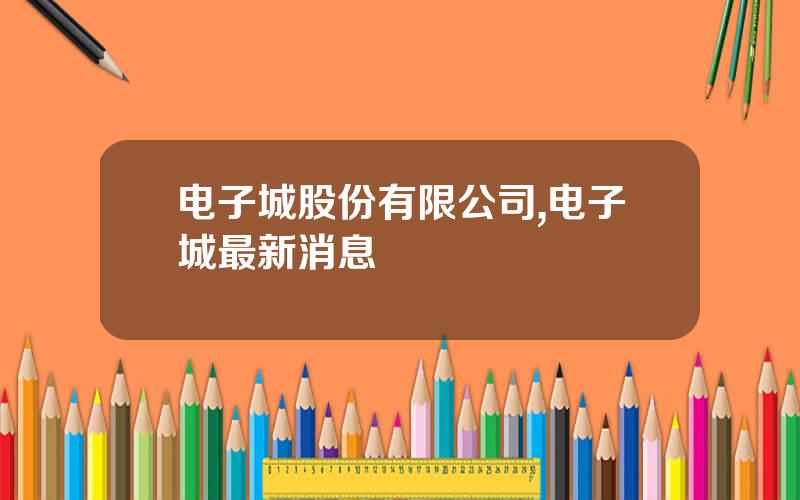 电子城股份有限公司,电子城最新消息