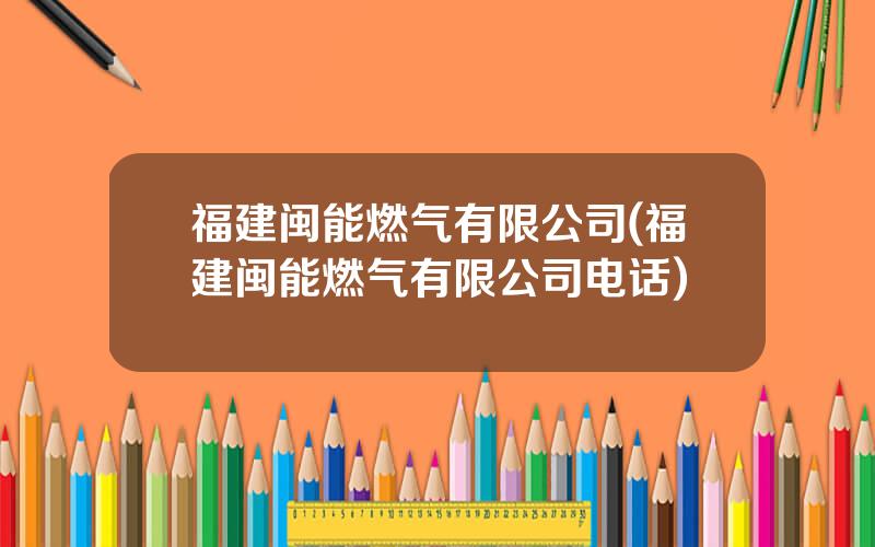 福建闽能燃气有限公司(福建闽能燃气有限公司电话)