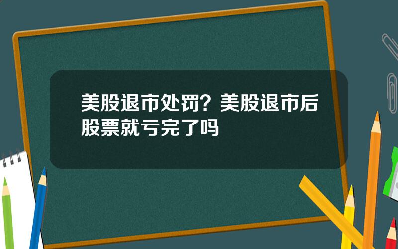 美股退市处罚？美股退市后股票就亏完了吗