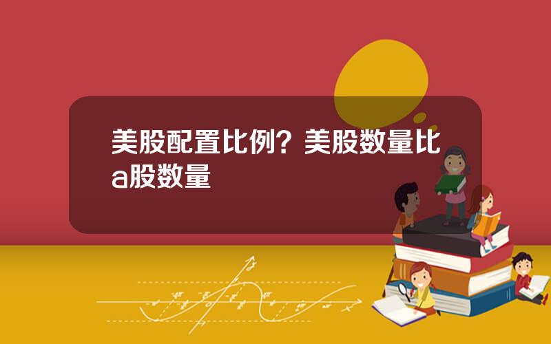 美股配置比例？美股数量比a股数量