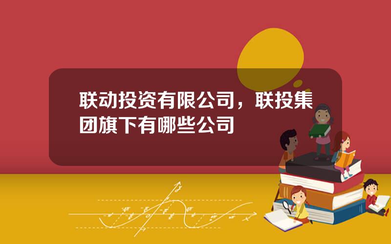联动投资有限公司，联投集团旗下有哪些公司
