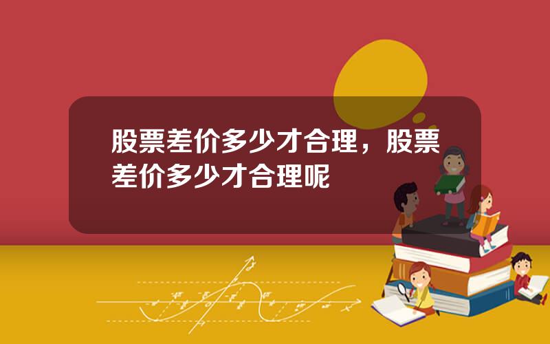 股票差价多少才合理，股票差价多少才合理呢