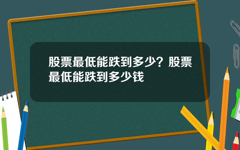 股票最低能跌到多少？股票最低能跌到多少钱