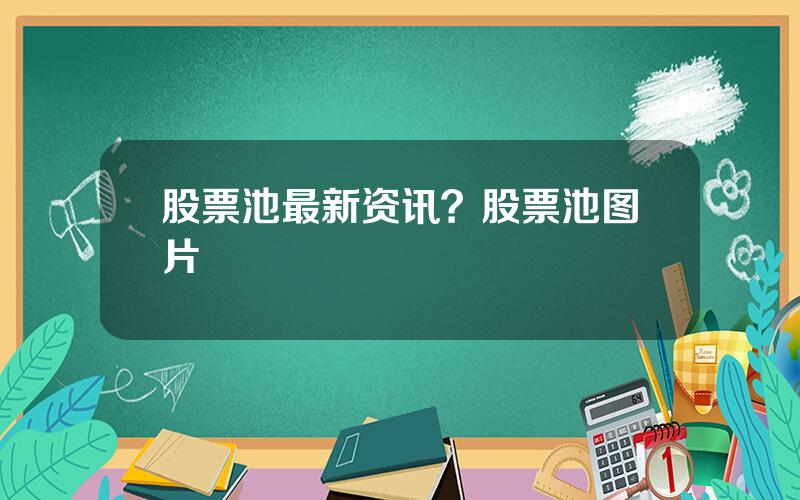 股票池最新资讯？股票池图片