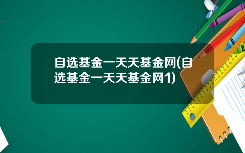 自选基金一天天基金网(自选基金一天天基金网1)