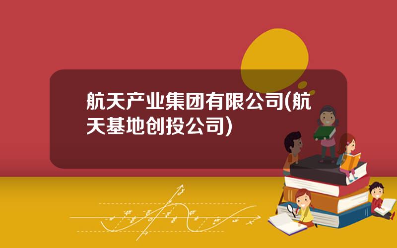 航天产业集团有限公司(航天基地创投公司)