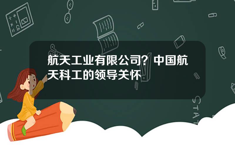 航天工业有限公司？中国航天科工的领导关怀