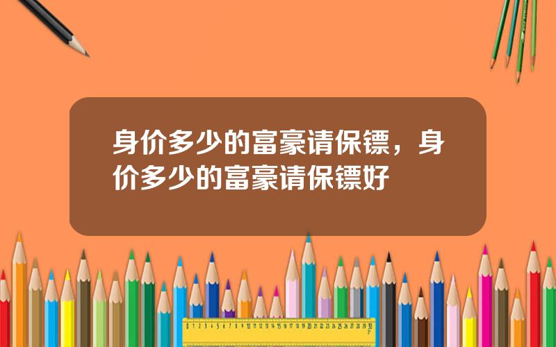 身价多少的富豪请保镖，身价多少的富豪请保镖好