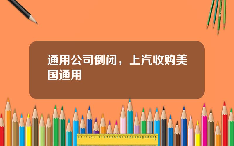 通用公司倒闭，上汽收购美国通用