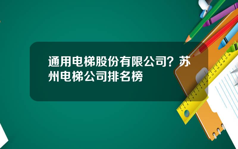 通用电梯股份有限公司？苏州电梯公司排名榜