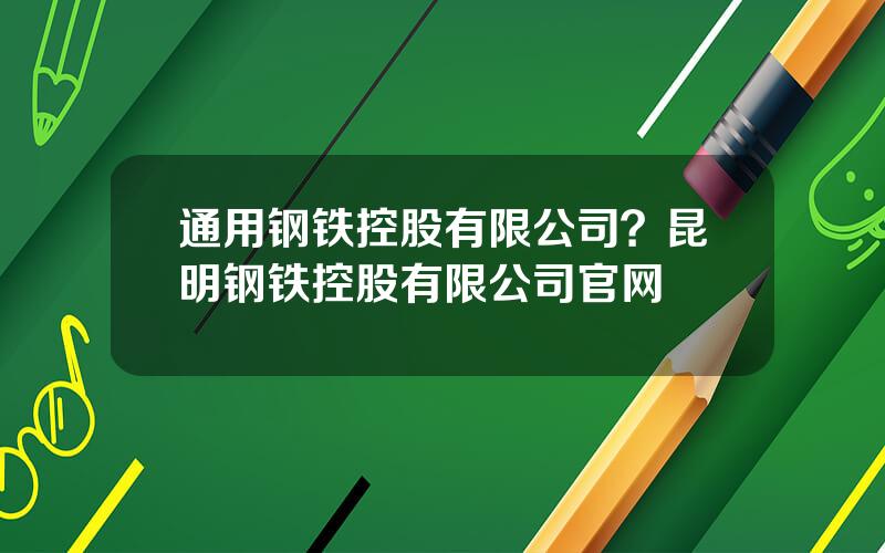 通用钢铁控股有限公司？昆明钢铁控股有限公司官网