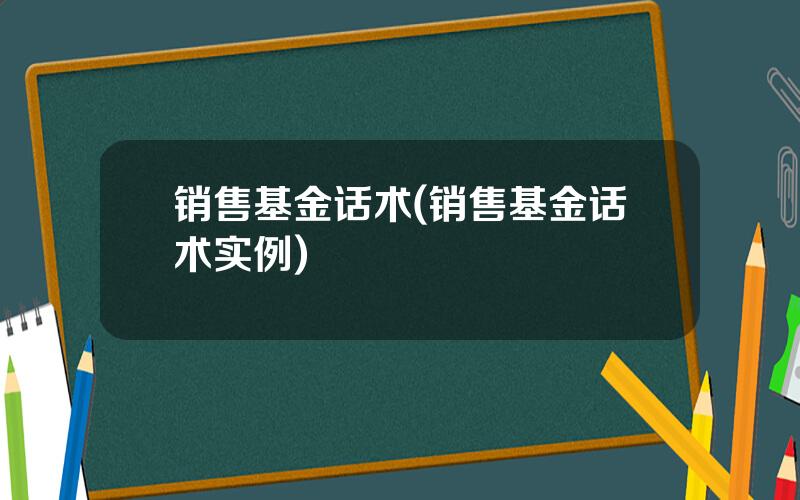 销售基金话术(销售基金话术实例)