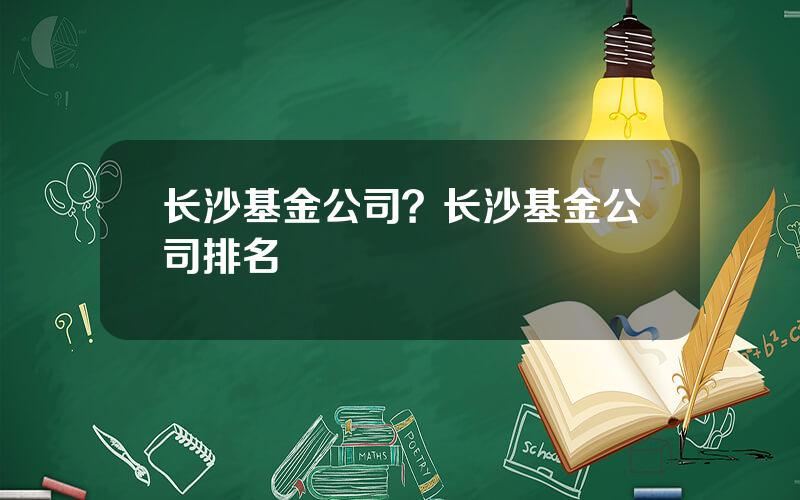 长沙基金公司？长沙基金公司排名