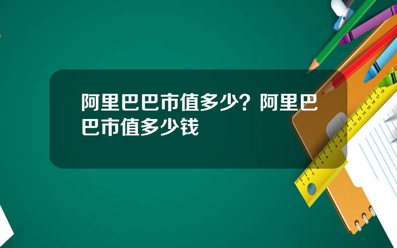 阿里巴巴市值多少？阿里巴巴市值多少钱